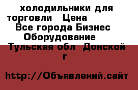 холодильники для торговли › Цена ­ 13 000 - Все города Бизнес » Оборудование   . Тульская обл.,Донской г.